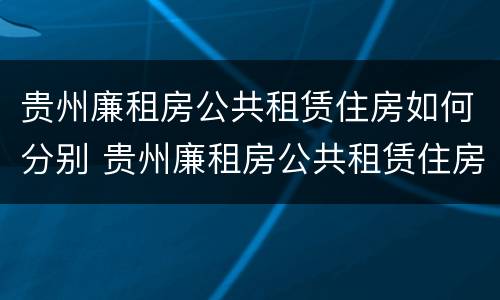 贵州廉租房公共租赁住房如何分别 贵州廉租房公共租赁住房如何分别申请