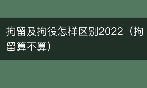 拘留及拘役怎样区别2022（拘留算不算）