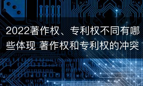 2022著作权、专利权不同有哪些体现 著作权和专利权的冲突