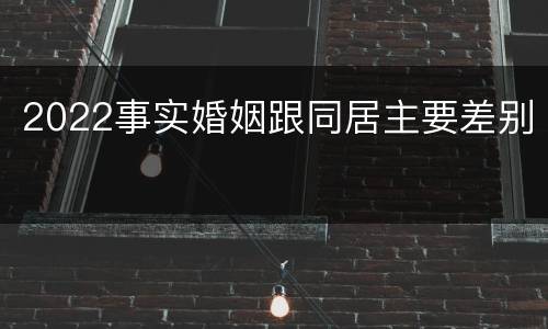 2022事实婚姻跟同居主要差别
