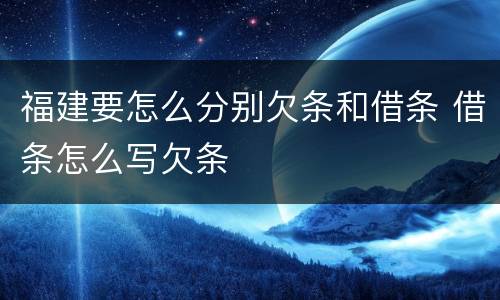 福建要怎么分别欠条和借条 借条怎么写欠条