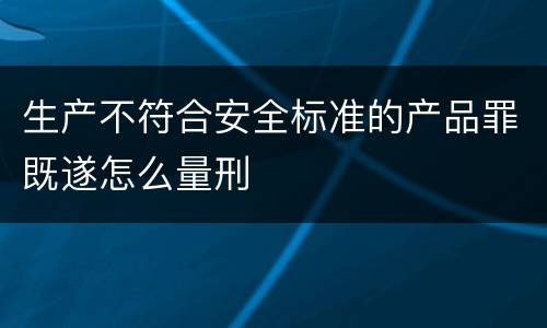 生产不符合安全标准的产品罪既遂怎么量刑