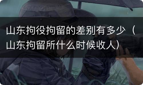 山东拘役拘留的差别有多少（山东拘留所什么时候收人）