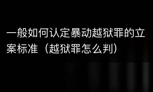 一般如何认定暴动越狱罪的立案标准（越狱罪怎么判）