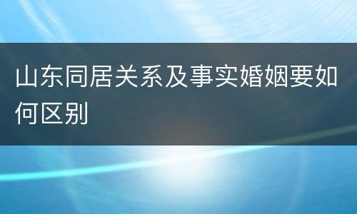 山东同居关系及事实婚姻要如何区别