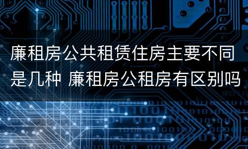 廉租房公共租赁住房主要不同是几种 廉租房公租房有区别吗