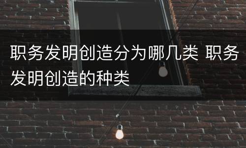 职务发明创造分为哪几类 职务发明创造的种类