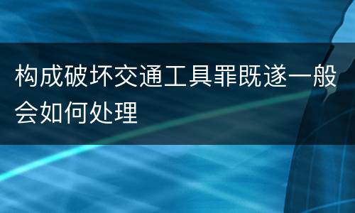 构成破坏交通工具罪既遂一般会如何处理