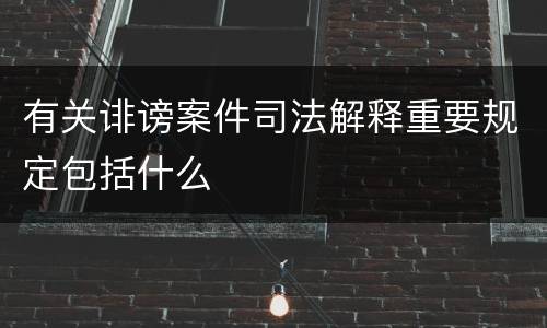 有关诽谤案件司法解释重要规定包括什么