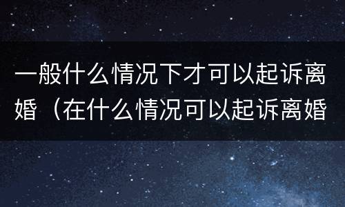 一般什么情况下才可以起诉离婚（在什么情况可以起诉离婚）