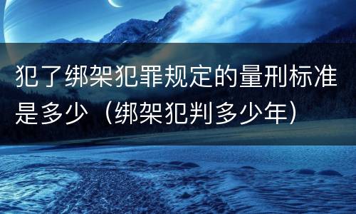 犯了绑架犯罪规定的量刑标准是多少（绑架犯判多少年）