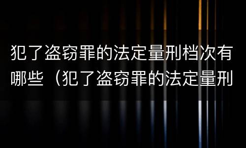犯了盗窃罪的法定量刑档次有哪些（犯了盗窃罪的法定量刑档次有哪些标准）