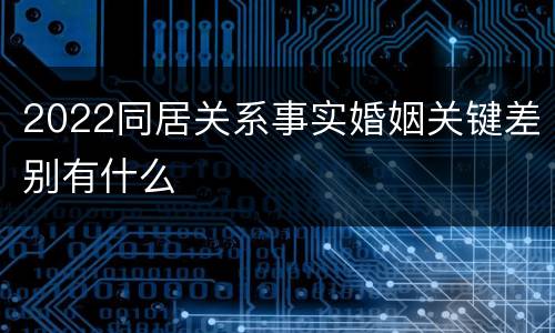 2022同居关系事实婚姻关键差别有什么