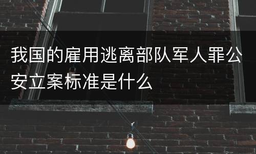 我国的雇用逃离部队军人罪公安立案标准是什么