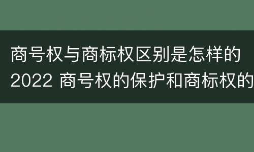 商号权与商标权区别是怎样的2022 商号权的保护和商标权的保护一样是全国性范围的