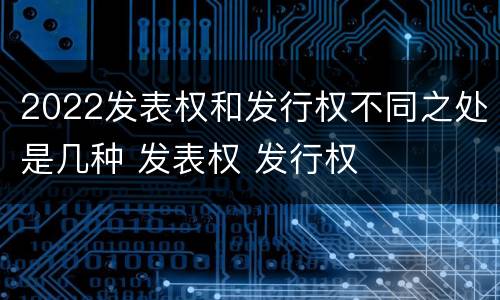 2022发表权和发行权不同之处是几种 发表权 发行权