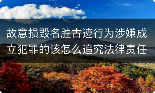 故意损毁名胜古迹行为涉嫌成立犯罪的该怎么追究法律责任