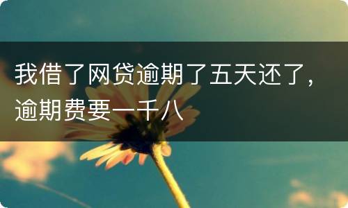 我借了网贷逾期了五天还了，逾期费要一千八
