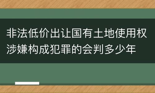非法低价出让国有土地使用权涉嫌构成犯罪的会判多少年