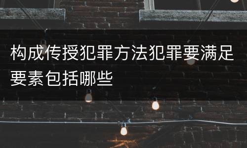 构成传授犯罪方法犯罪要满足要素包括哪些