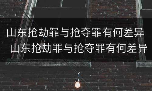 山东抢劫罪与抢夺罪有何差异 山东抢劫罪与抢夺罪有何差异呢