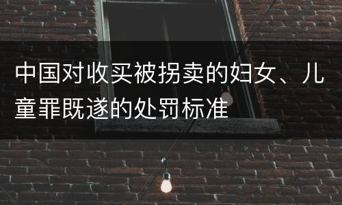 中国对收买被拐卖的妇女、儿童罪既遂的处罚标准
