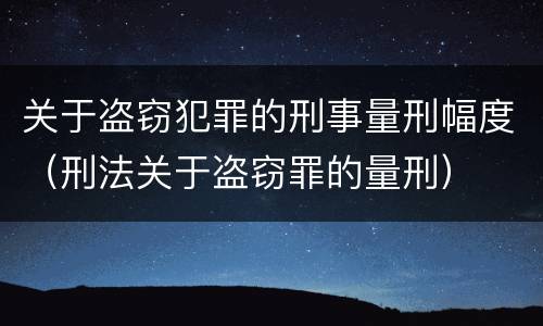 关于盗窃犯罪的刑事量刑幅度（刑法关于盗窃罪的量刑）