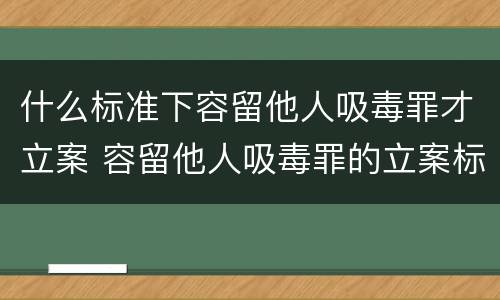 什么标准下容留他人吸毒罪才立案 容留他人吸毒罪的立案标准