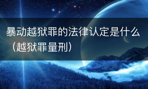 暴动越狱罪的法律认定是什么（越狱罪量刑）