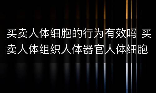 买卖人体细胞的行为有效吗 买卖人体组织人体器官人体细胞行为无效