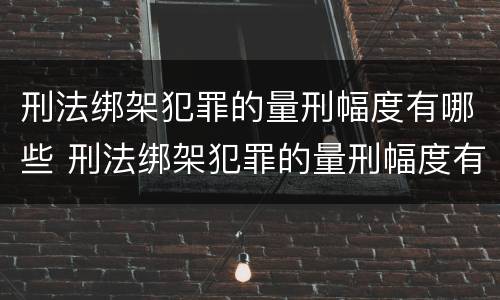 刑法绑架犯罪的量刑幅度有哪些 刑法绑架犯罪的量刑幅度有哪些规定