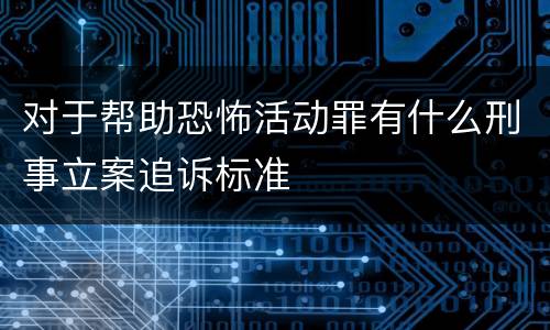 对于帮助恐怖活动罪有什么刑事立案追诉标准
