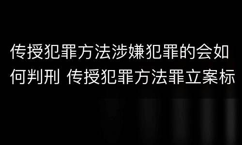 传授犯罪方法涉嫌犯罪的会如何判刑 传授犯罪方法罪立案标准