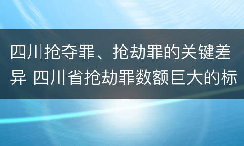 四川抢夺罪、抢劫罪的关键差异 四川省抢劫罪数额巨大的标准