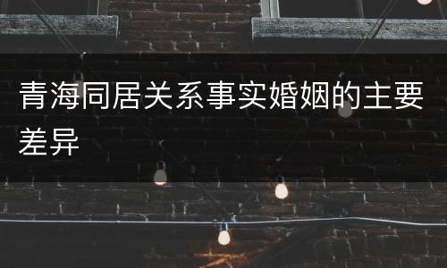 青海同居关系事实婚姻的主要差异