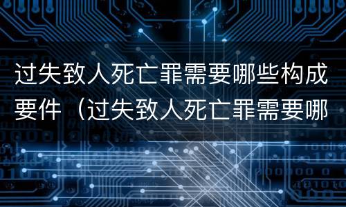 过失致人死亡罪需要哪些构成要件（过失致人死亡罪需要哪些构成要件呢）
