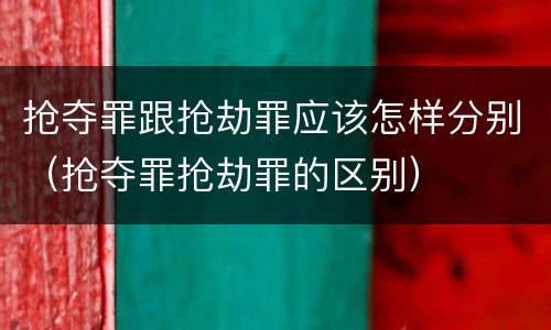 抢夺罪跟抢劫罪应该怎样分别（抢夺罪抢劫罪的区别）