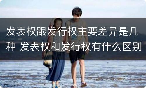 发表权跟发行权主要差异是几种 发表权和发行权有什么区别