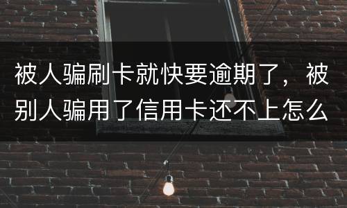 被人骗刷卡就快要逾期了，被别人骗用了信用卡还不上怎么办