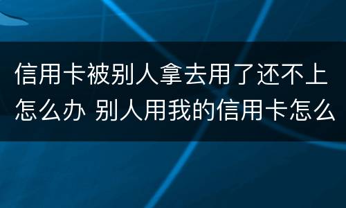 信用卡被别人拿去用了还不上怎么办 别人用我的信用卡怎么要回来