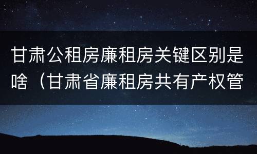 甘肃公租房廉租房关键区别是啥（甘肃省廉租房共有产权管理办法）