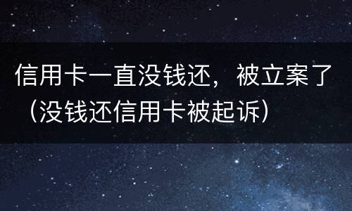 信用卡一直没钱还，被立案了（没钱还信用卡被起诉）