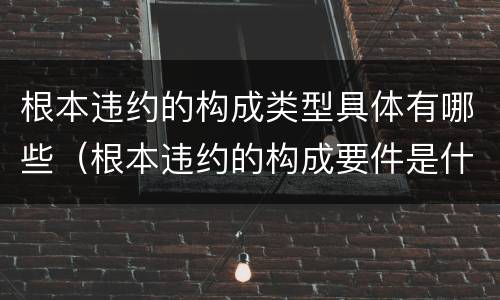 根本违约的构成类型具体有哪些（根本违约的构成要件是什么）
