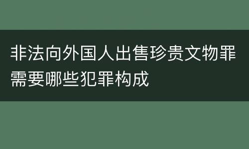 非法向外国人出售珍贵文物罪需要哪些犯罪构成