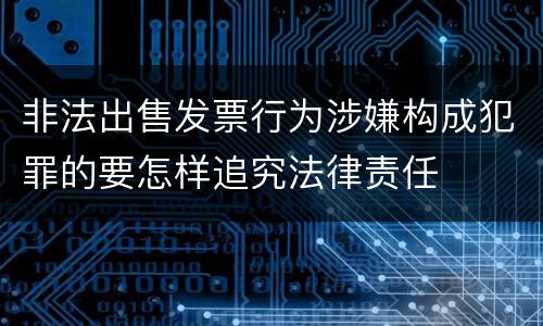 非法出售发票行为涉嫌构成犯罪的要怎样追究法律责任