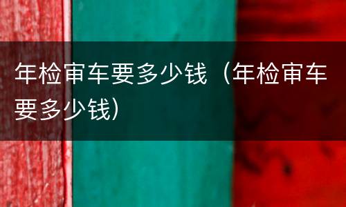 年检审车要多少钱（年检审车要多少钱）