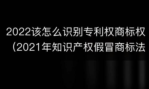 2022该怎么识别专利权商标权（2021年知识产权假冒商标法）
