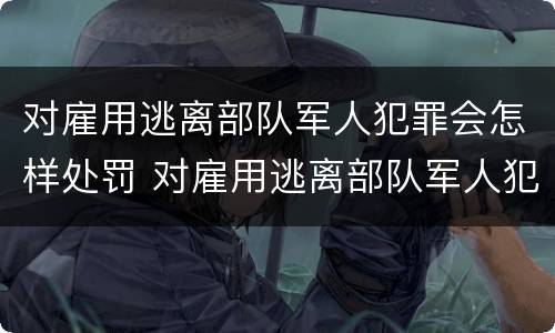 对雇用逃离部队军人犯罪会怎样处罚 对雇用逃离部队军人犯罪会怎样处罚呢