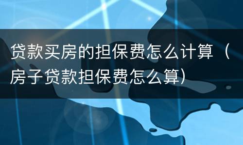 贷款买房的担保费怎么计算（房子贷款担保费怎么算）