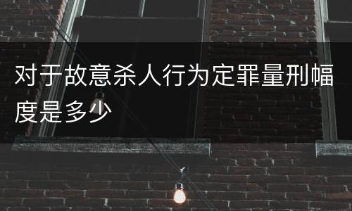 对于故意杀人行为定罪量刑幅度是多少